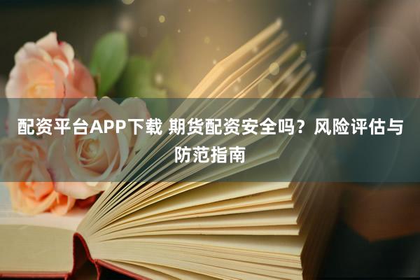配资平台APP下载 期货配资安全吗？风险评估与防范指南