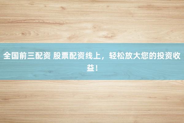 全国前三配资 股票配资线上，轻松放大您的投资收益！