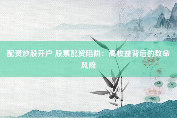 配资炒股开户 股票配资陷阱：高收益背后的致命风险