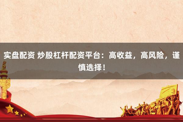 实盘配资 炒股杠杆配资平台：高收益，高风险，谨慎选择！