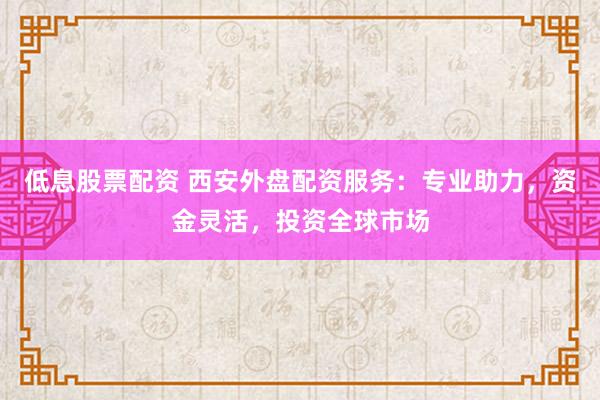 低息股票配资 西安外盘配资服务：专业助力，资金灵活，投资全球市场