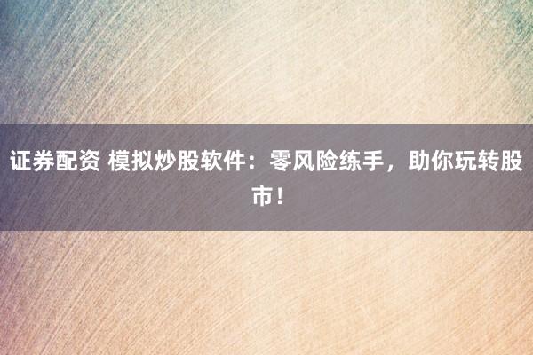 证券配资 模拟炒股软件：零风险练手，助你玩转股市！