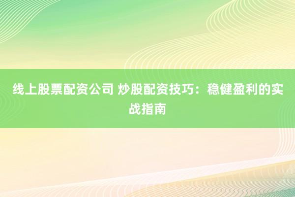 线上股票配资公司 炒股配资技巧：稳健盈利的实战指南