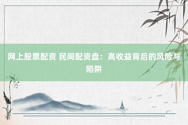 网上股票配资 民间配资盘：高收益背后的风险与陷阱