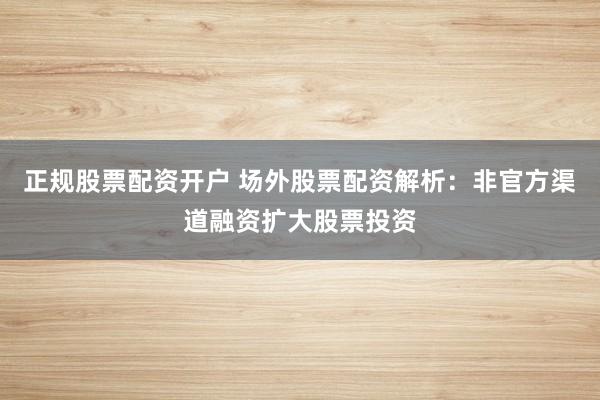 正规股票配资开户 场外股票配资解析：非官方渠道融资扩大股票投资