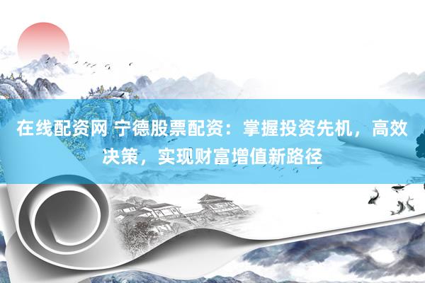 在线配资网 宁德股票配资：掌握投资先机，高效决策，实现财富增值新路径