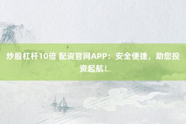 炒股杠杆10倍 配资官网APP：安全便捷，助您投资起航！