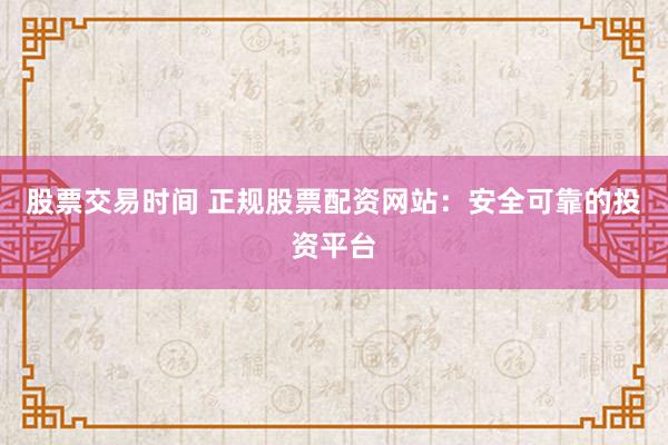 股票交易时间 正规股票配资网站：安全可靠的投资平台