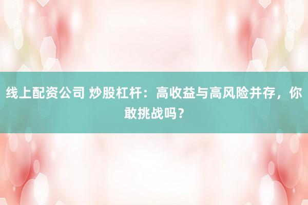 线上配资公司 炒股杠杆：高收益与高风险并存，你敢挑战吗？