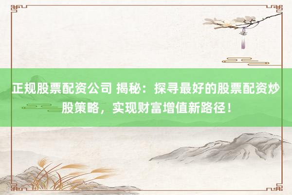正规股票配资公司 揭秘：探寻最好的股票配资炒股策略，实现财富增值新路径！