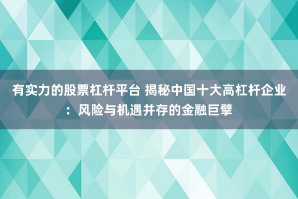 有实力的股票杠杆平台 揭秘中国十大高杠杆企业：风险与机遇并存的金融巨擘