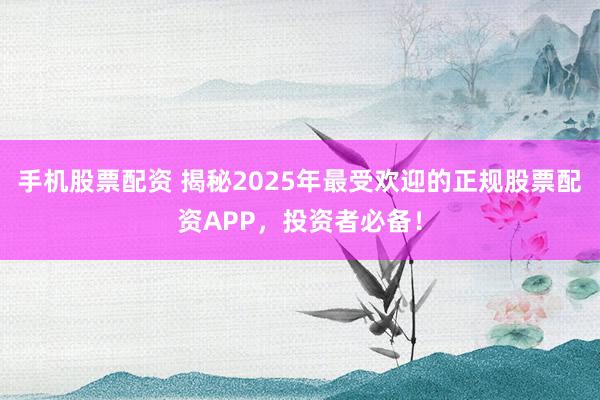 手机股票配资 揭秘2025年最受欢迎的正规股票配资APP，投资者必备！
