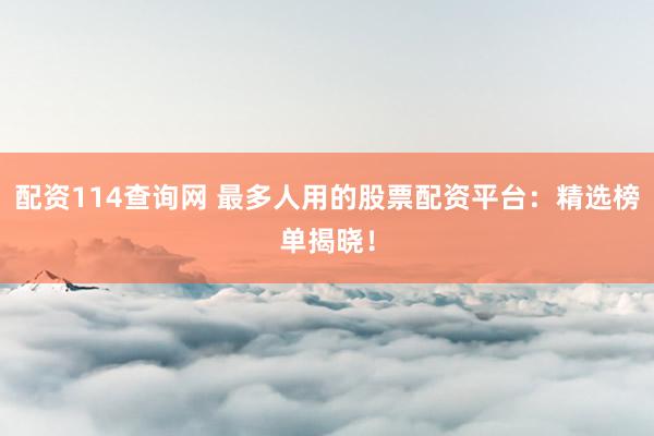 配资114查询网 最多人用的股票配资平台：精选榜单揭晓！