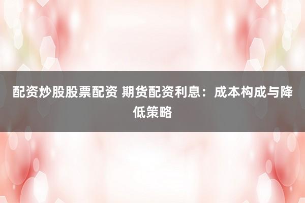 配资炒股股票配资 期货配资利息：成本构成与降低策略