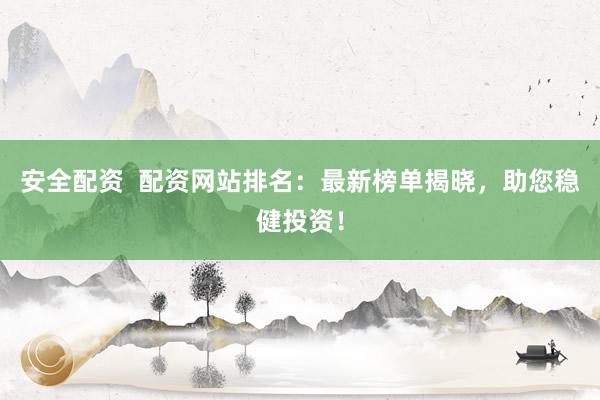 安全配资  配资网站排名：最新榜单揭晓，助您稳健投资！