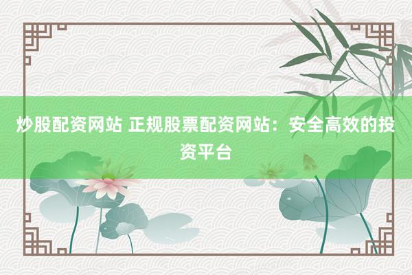 炒股配资网站 正规股票配资网站：安全高效的投资平台