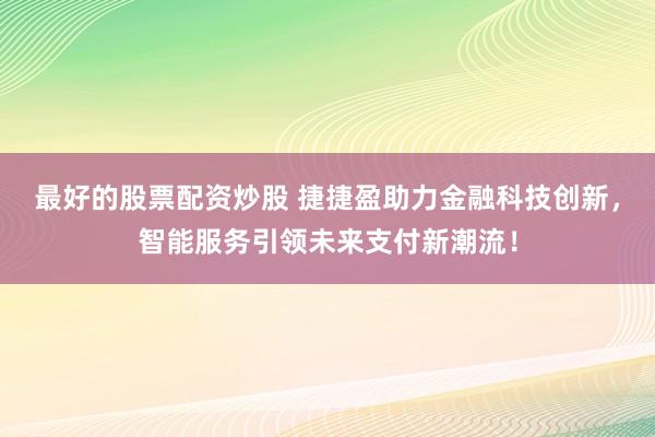 最好的股票配资炒股 捷捷盈助力金融科技创新，智能服务引领未来支付新潮流！