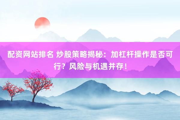 配资网站排名 炒股策略揭秘：加杠杆操作是否可行？风险与机遇并存！