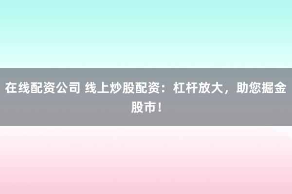 在线配资公司 线上炒股配资：杠杆放大，助您掘金股市！