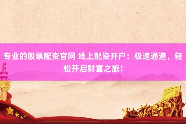 专业的股票配资官网 线上配资开户：极速通道，轻松开启财富之旅！