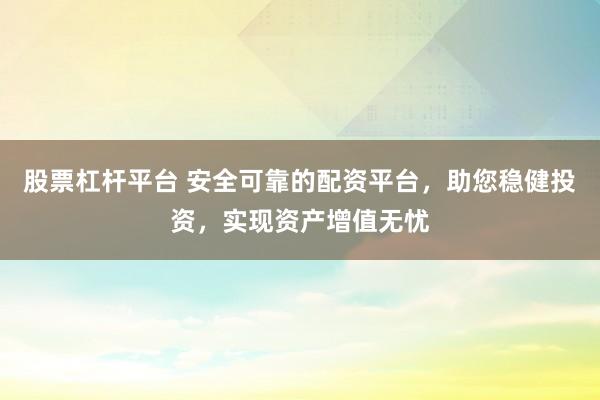 股票杠杆平台 安全可靠的配资平台，助您稳健投资，实现资产增值无忧