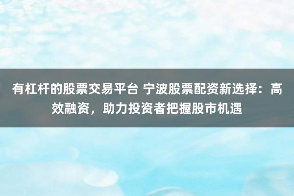 有杠杆的股票交易平台 宁波股票配资新选择：高效融资，助力投资者把握股市机遇