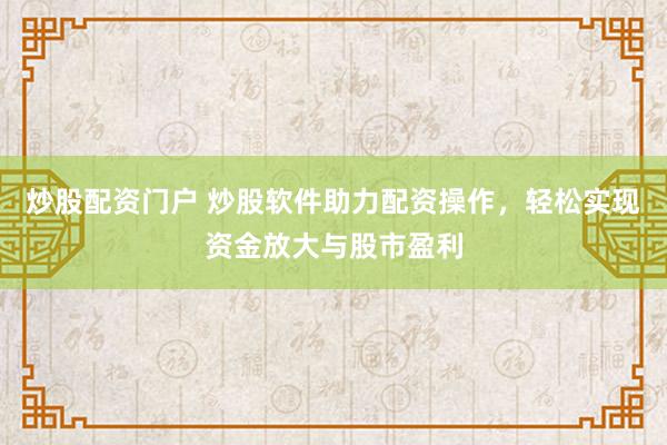 炒股配资门户 炒股软件助力配资操作，轻松实现资金放大与股市盈利