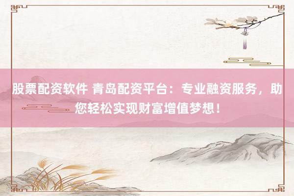 股票配资软件 青岛配资平台：专业融资服务，助您轻松实现财富增值梦想！