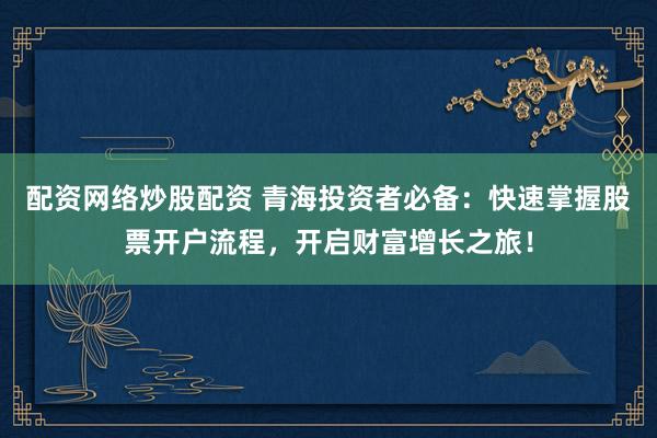 配资网络炒股配资 青海投资者必备：快速掌握股票开户流程，开启财富增长之旅！