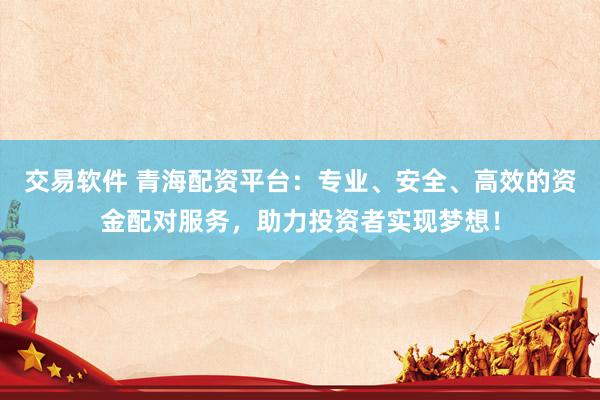 交易软件 青海配资平台：专业、安全、高效的资金配对服务，助力投资者实现梦想！