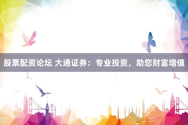 股票配资论坛 大通证券：专业投资，助您财富增值