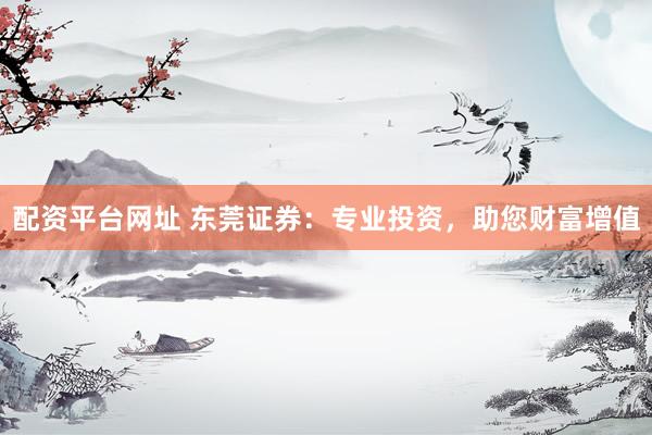 配资平台网址 东莞证券：专业投资，助您财富增值
