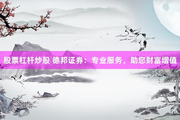 股票杠杆炒股 德邦证券：专业服务，助您财富增值
