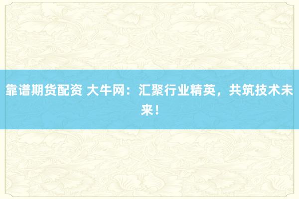 靠谱期货配资 大牛网：汇聚行业精英，共筑技术未来！