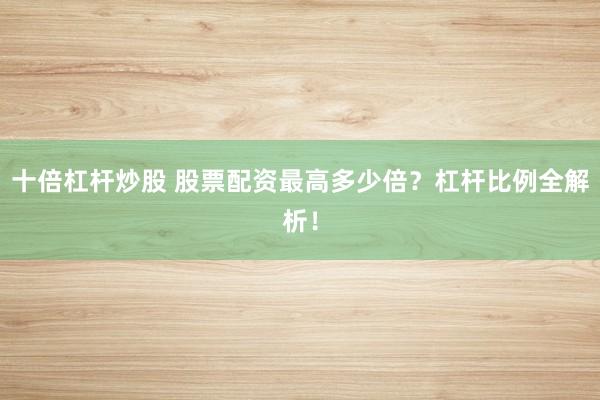 十倍杠杆炒股 股票配资最高多少倍？杠杆比例全解析！