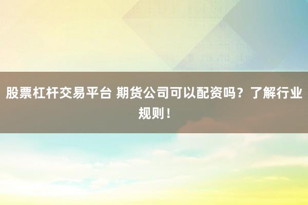 股票杠杆交易平台 期货公司可以配资吗？了解行业规则！
