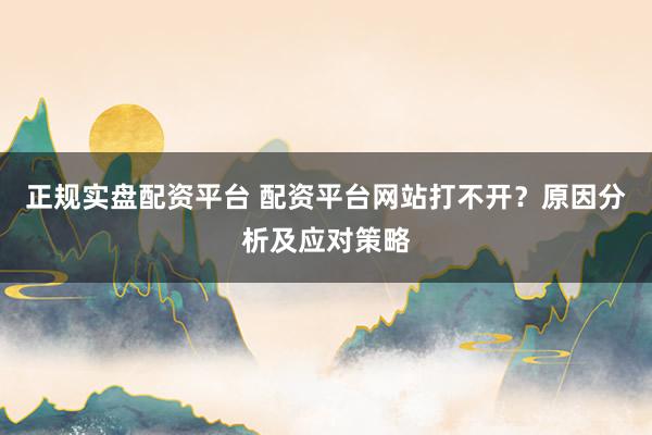 正规实盘配资平台 配资平台网站打不开？原因分析及应对策略