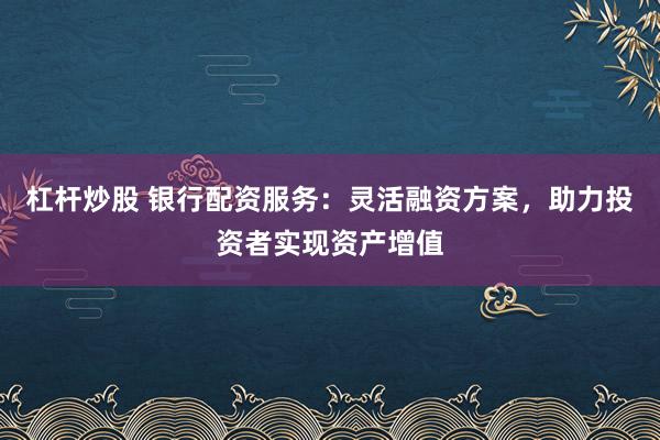 杠杆炒股 银行配资服务：灵活融资方案，助力投资者实现资产增值