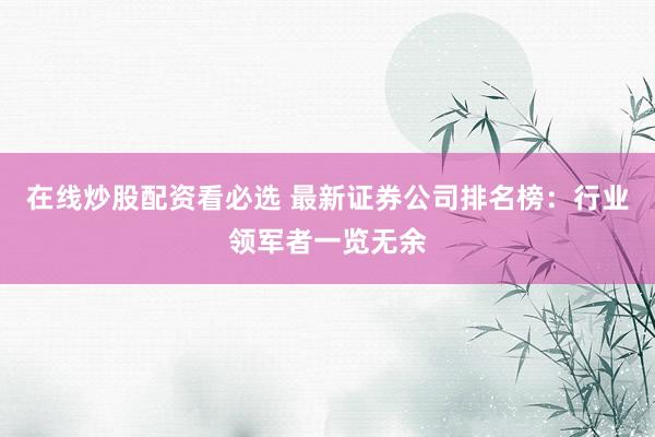 在线炒股配资看必选 最新证券公司排名榜：行业领军者一览无余