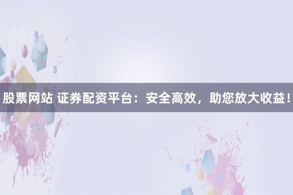 股票网站 证券配资平台：安全高效，助您放大收益！