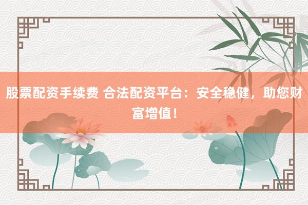 股票配资手续费 合法配资平台：安全稳健，助您财富增值！