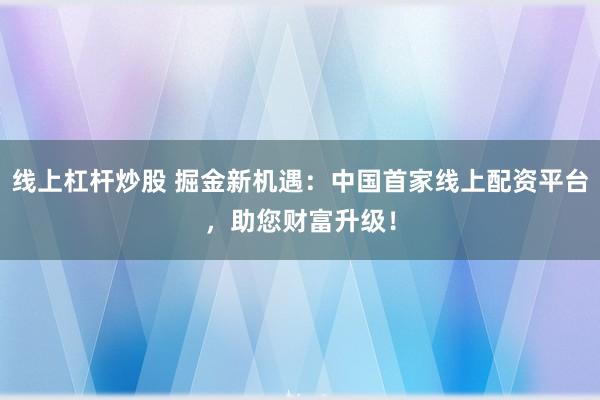 线上杠杆炒股 掘金新机遇：中国首家线上配资平台，助您财富升级！