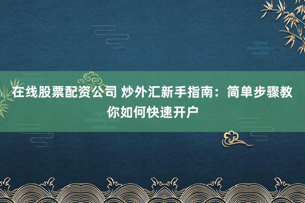 在线股票配资公司 炒外汇新手指南：简单步骤教你如何快速开户