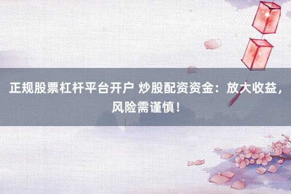 正规股票杠杆平台开户 炒股配资资金：放大收益，风险需谨慎！