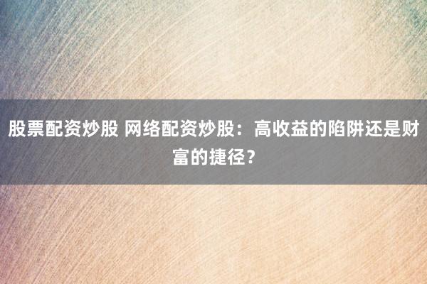 股票配资炒股 网络配资炒股：高收益的陷阱还是财富的捷径？