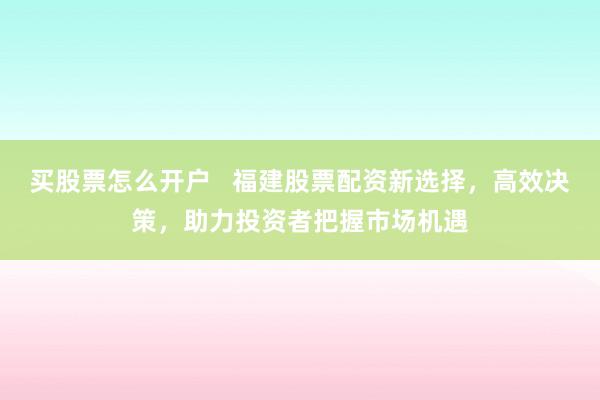 买股票怎么开户   福建股票配资新选择，高效决策，助力投资者把握市场机遇