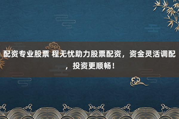 配资专业股票 程无忧助力股票配资，资金灵活调配，投资更顺畅！