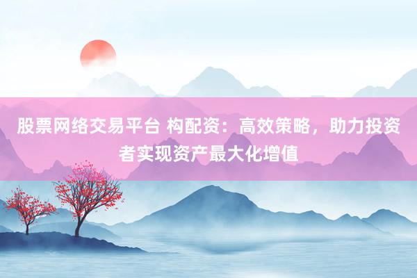 股票网络交易平台 构配资：高效策略，助力投资者实现资产最大化增值