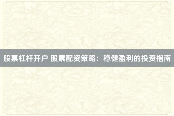 股票杠杆开户 股票配资策略：稳健盈利的投资指南