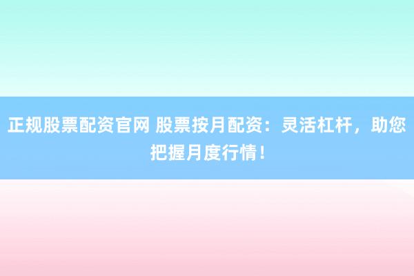 正规股票配资官网 股票按月配资：灵活杠杆，助您把握月度行情！